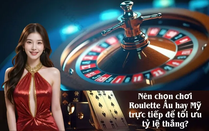 Nên chọn chơi Roulette Âu hay Mỹ trực tiếp để tối ưu tỷ lệ thắng